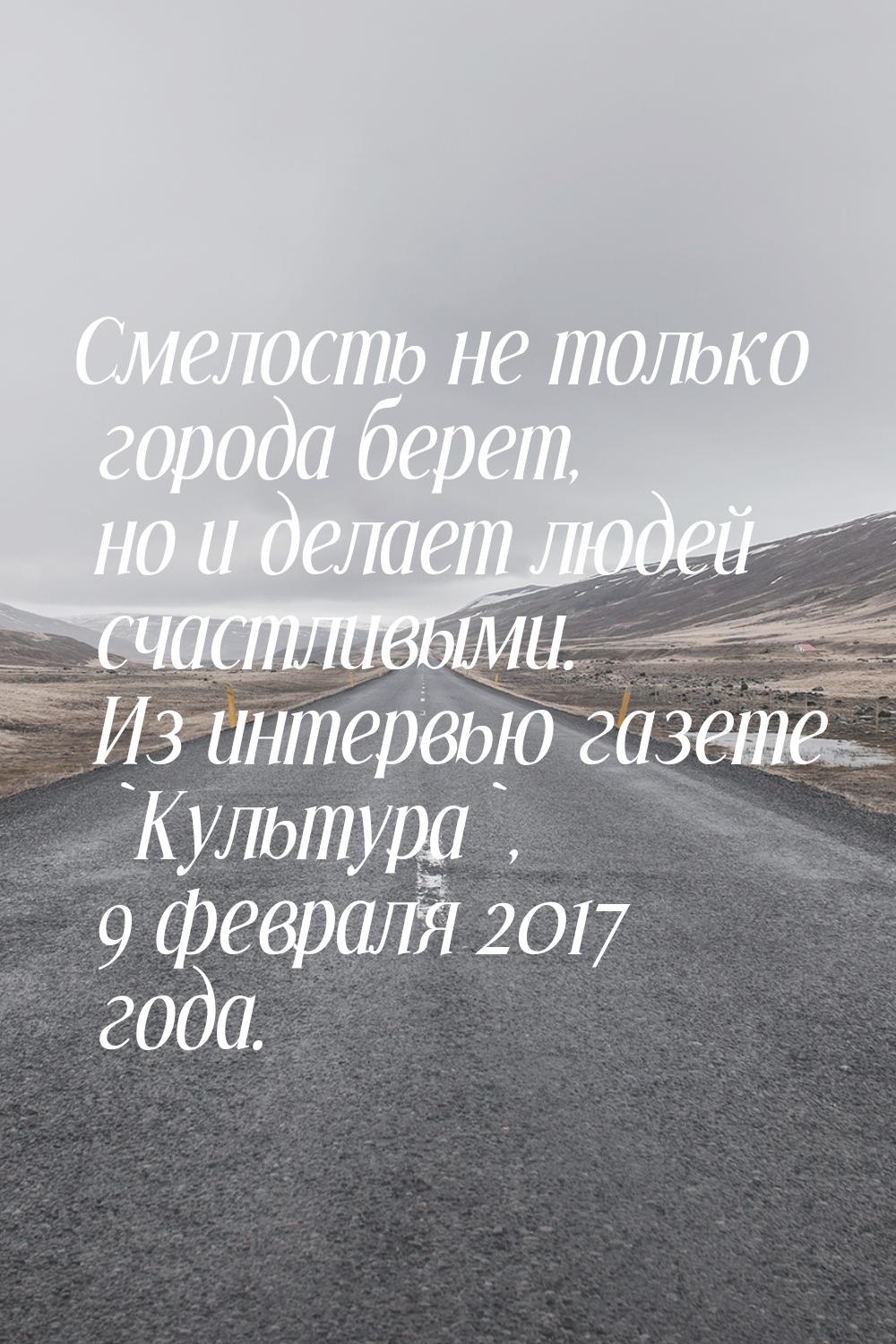 Смелость не только города берет, но и делает людей счастливыми. Из интервью газете `Культу