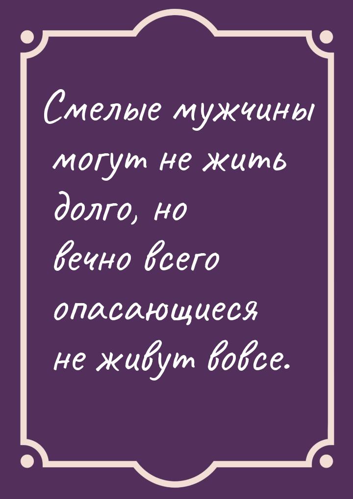 Смелые мужчины могут не жить долго, но вечно всего опасающиеся не живут вовсе.