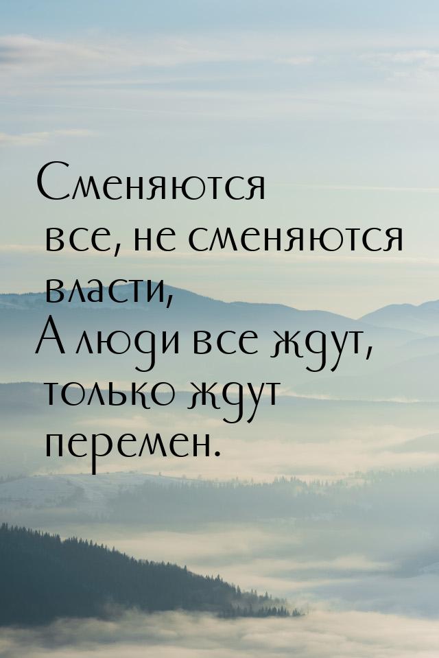 Сменяются все, не сменяются власти, А люди все ждут, только ждут перемен.