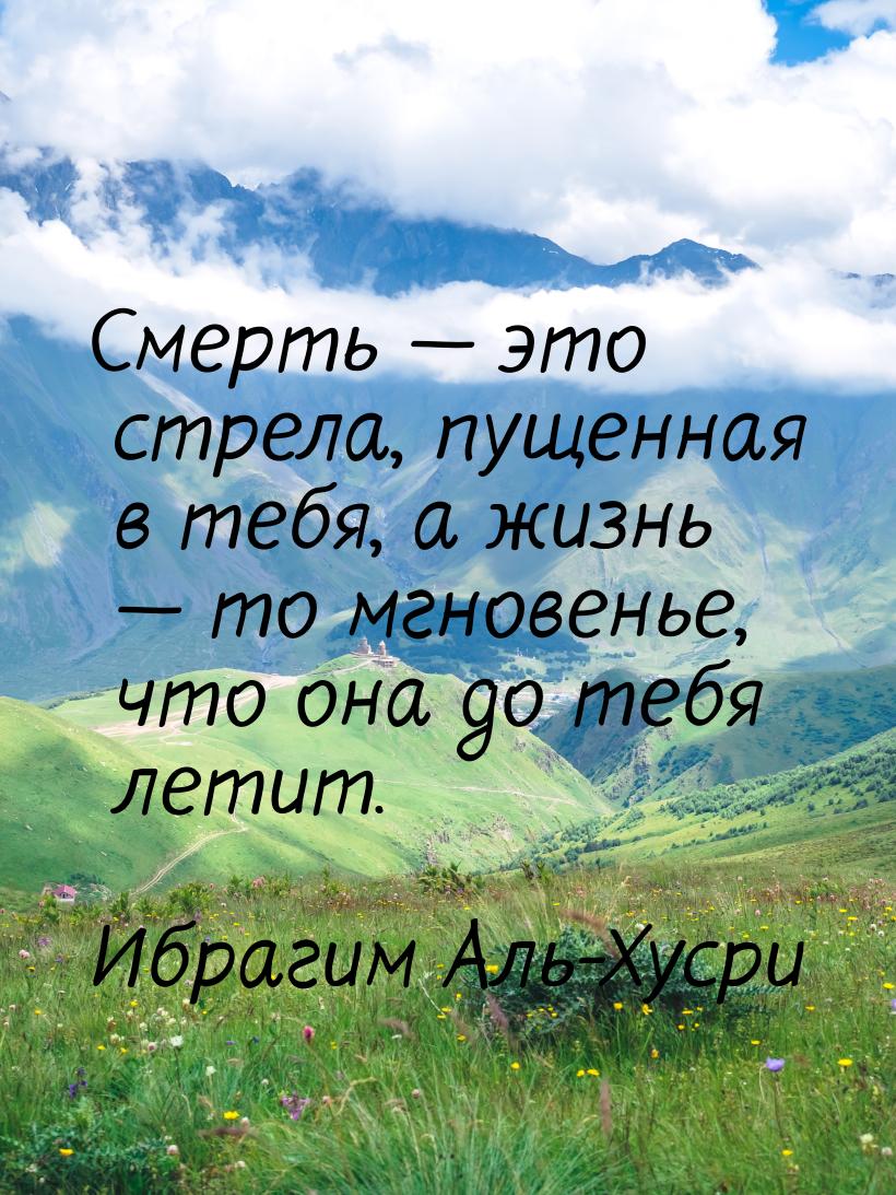 Смерть — это стрела, пущенная в тебя, а жизнь — то мгновенье, что она до тебя летит.