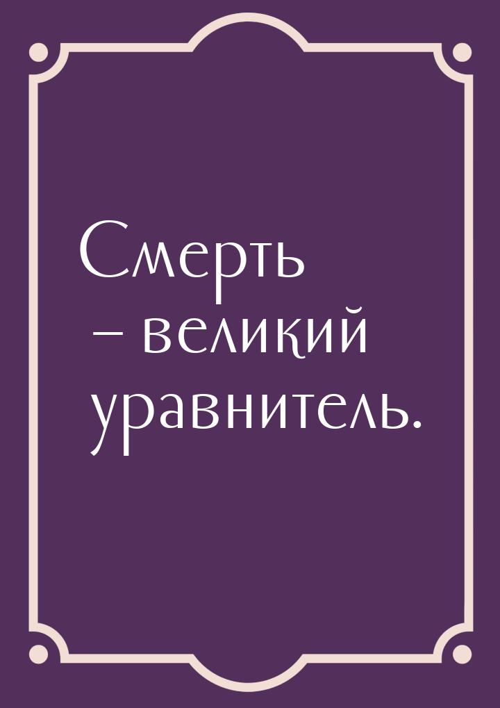 Смерть – великий уравнитель.