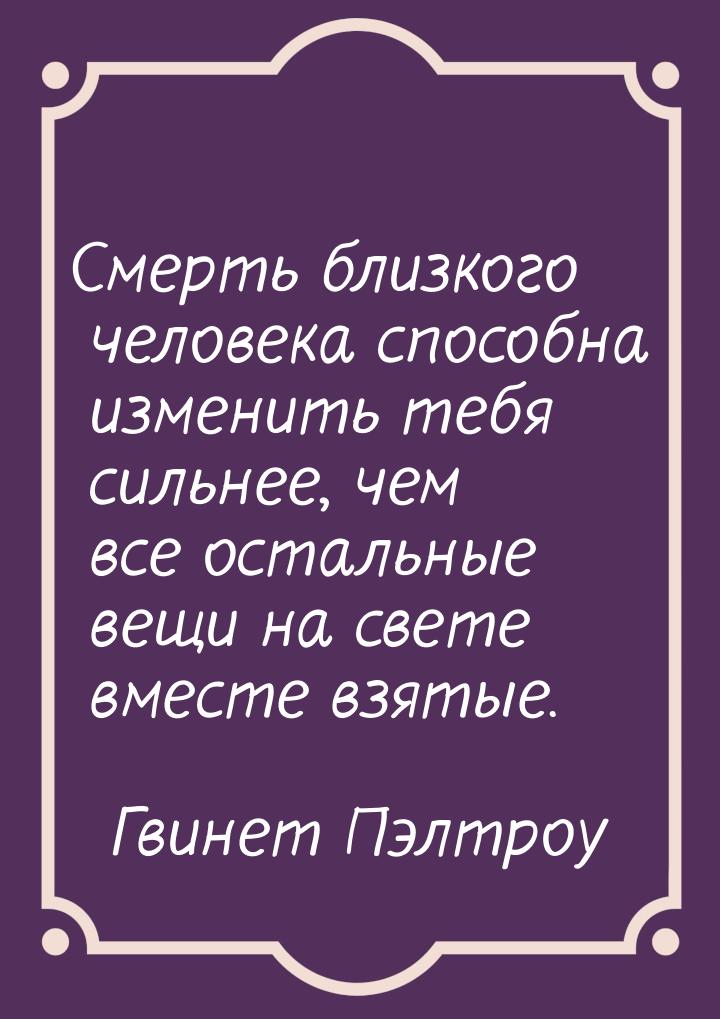 Смерть близкого человека способна изменить тебя сильнее, чем все остальные вещи на свете в