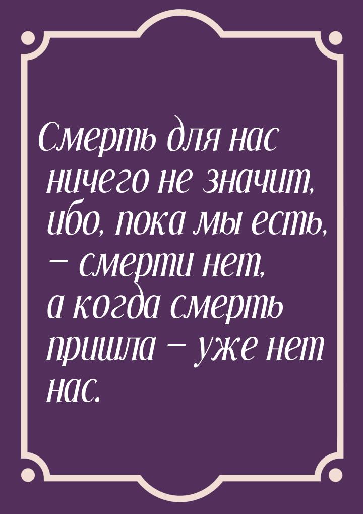 Смерть для нас ничего не значит, ибо, пока мы есть,  смерти нет, а когда смерть при