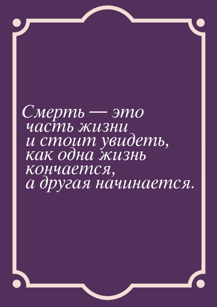 Смерть  это часть жизни и стоит увидеть, как одна жизнь кончается, а другая начинае