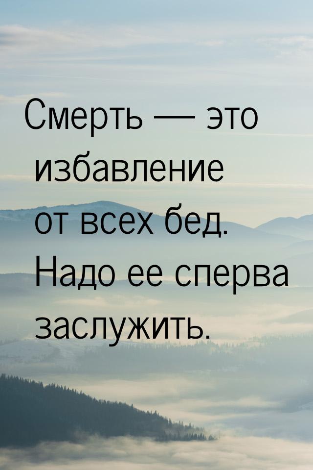 Смерть  это избавление от всех бед. Надо ее сперва заслужить.