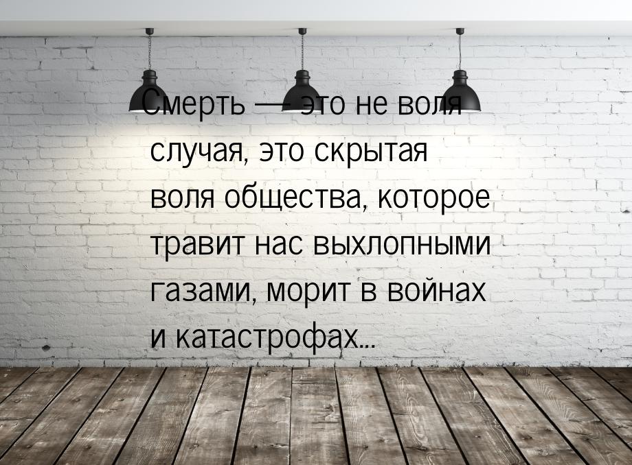 Смерть  это не воля случая, это скрытая воля общества, которое травит нас выхлопным