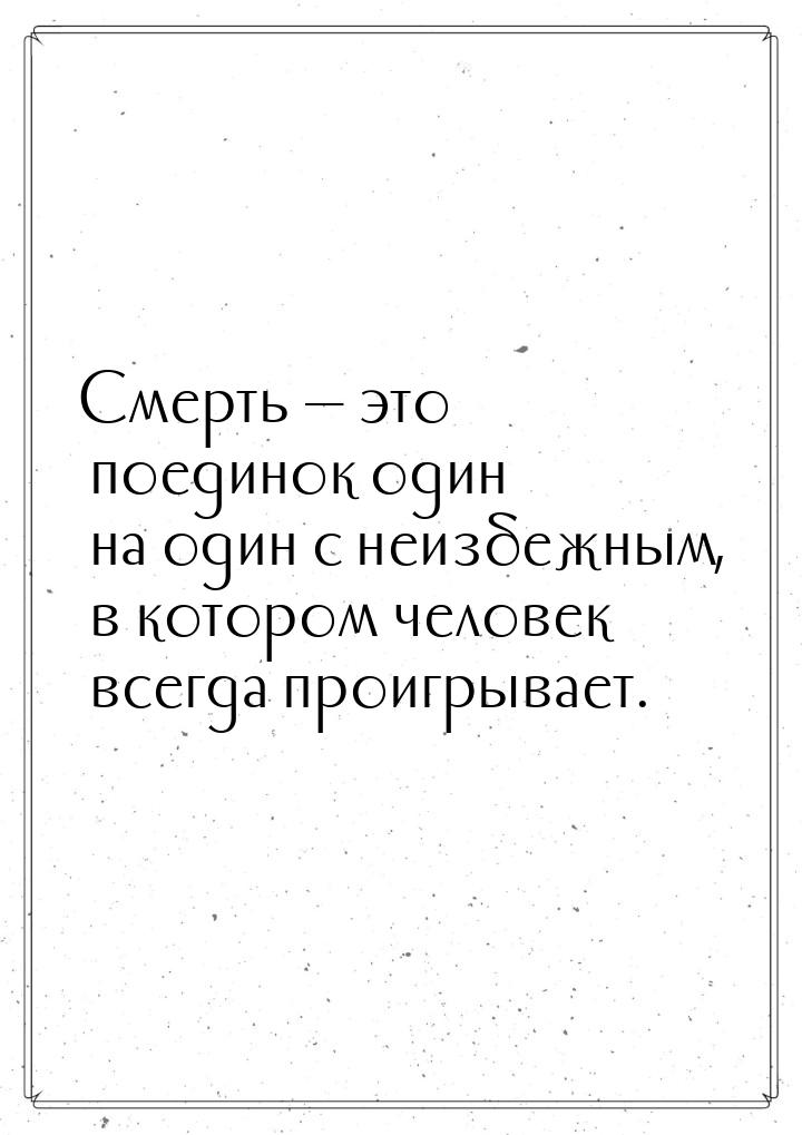 Смерть  это поединок один на один с неизбежным, в котором человек всегда проигрывае