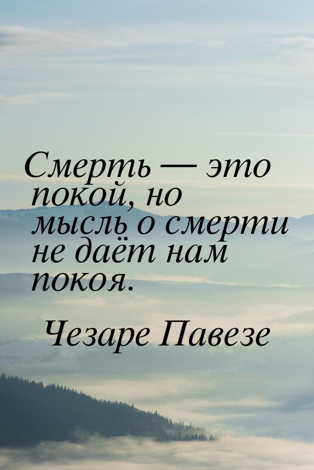 Смерть  это покой, но мысль о смерти не даёт нам покоя.