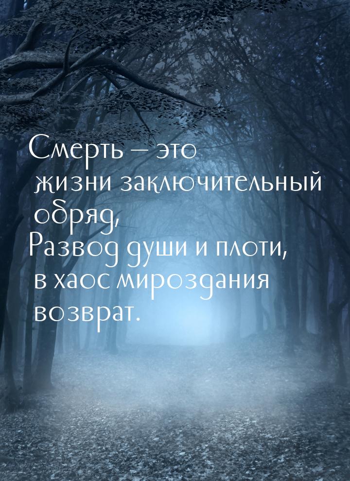 Смерть  это жизни заключительный обряд, Развод души и плоти, в хаос мироздания возв