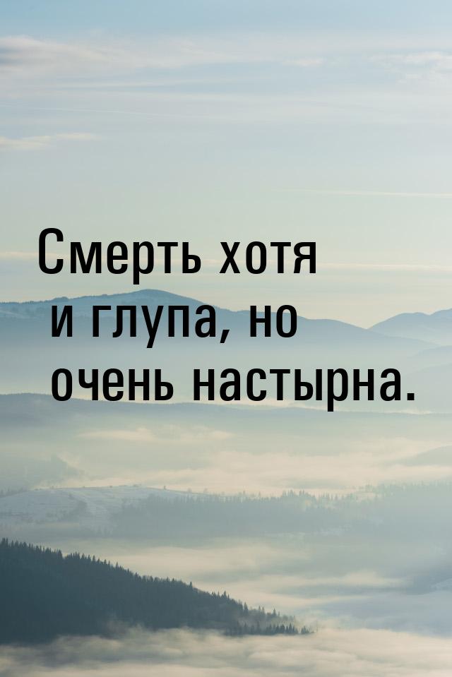 Смерть хотя и глупа, но очень настырна.