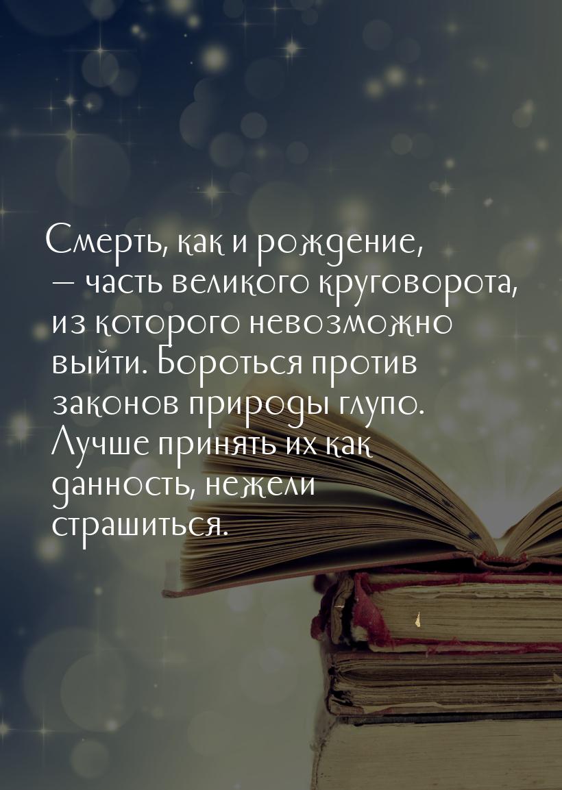 Смерть, как и рождение, — часть великого круговорота, из которого невозможно выйти. Бороть