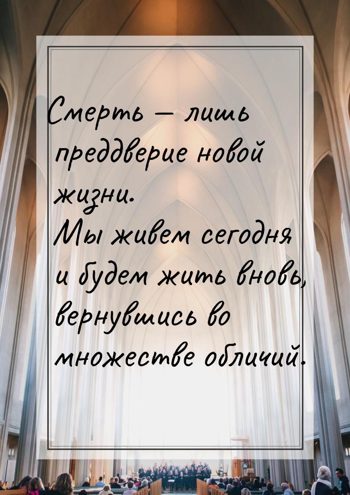 Смерть  лишь преддверие новой жизни. Мы живем сегодня и будем жить вновь, вернувшис