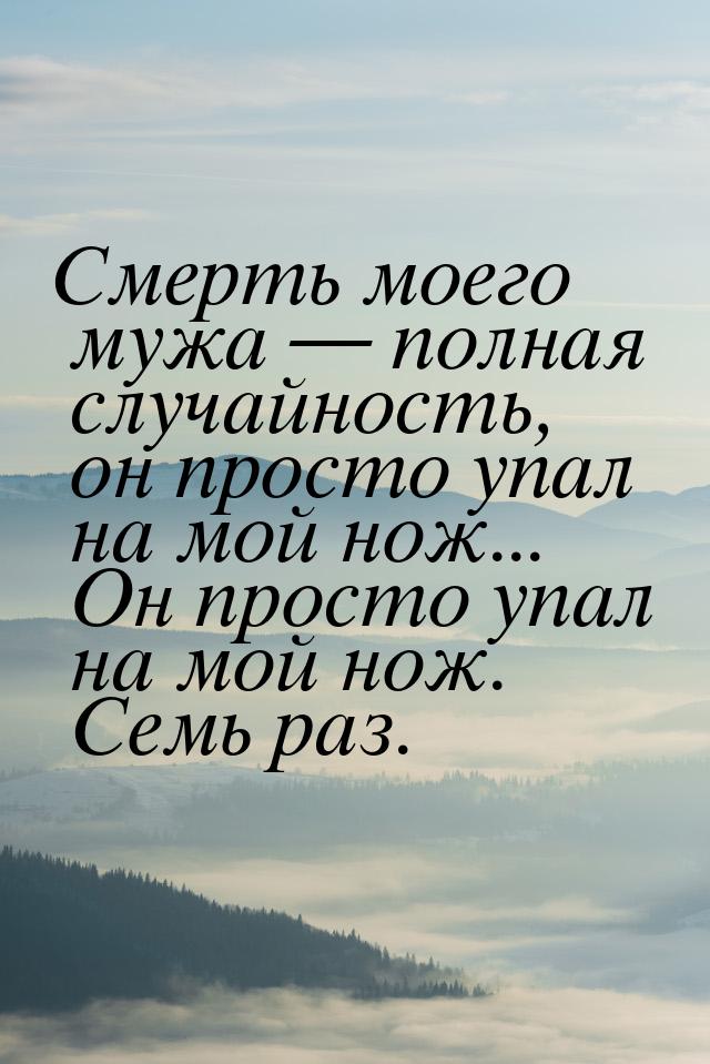 Смерть моего мужа  полная случайность, он просто упал на мой нож... Он просто упал 