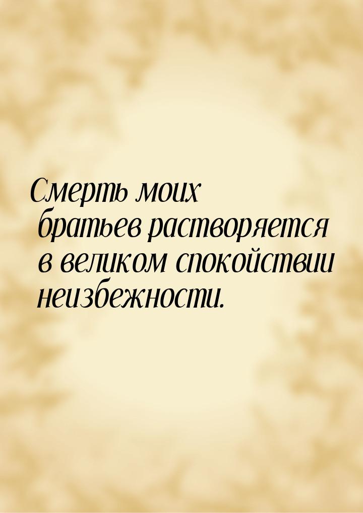 Смерть моих братьев растворяется в великом спокойствии неизбежности.