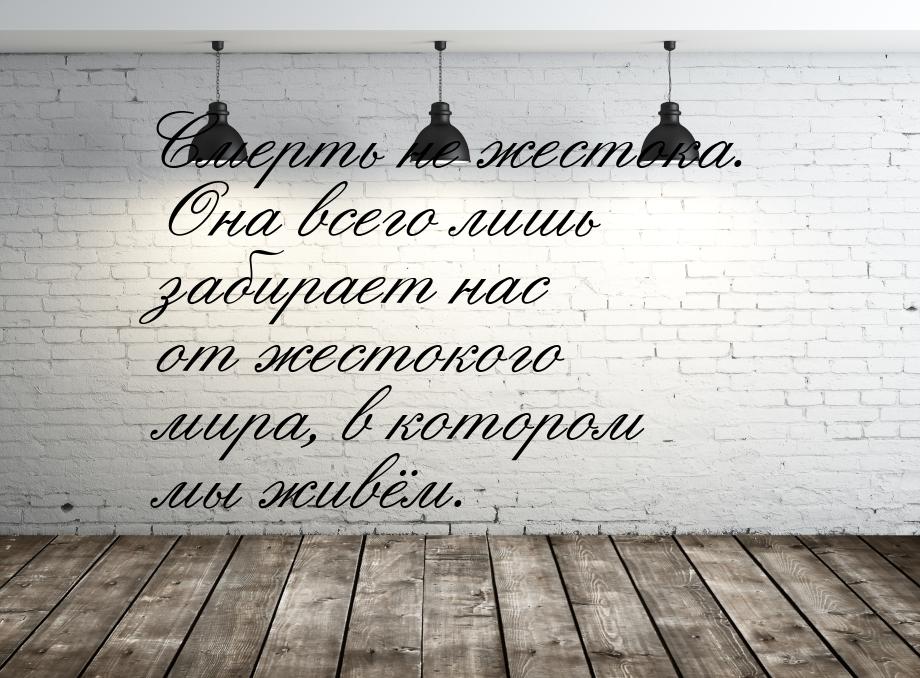 Смерть не жестока. Она всего лишь забирает нас от жестокого мира, в котором мы живём.