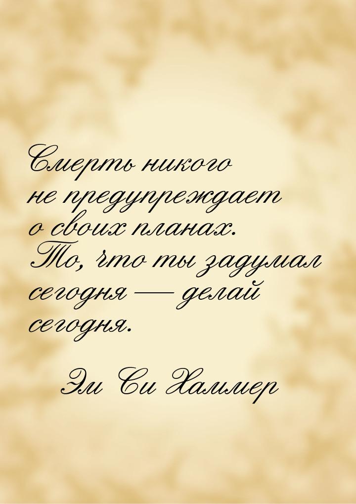 Смерть никого не предупреждает о своих планах. То, что ты задумал сегодня — делай сегодня.