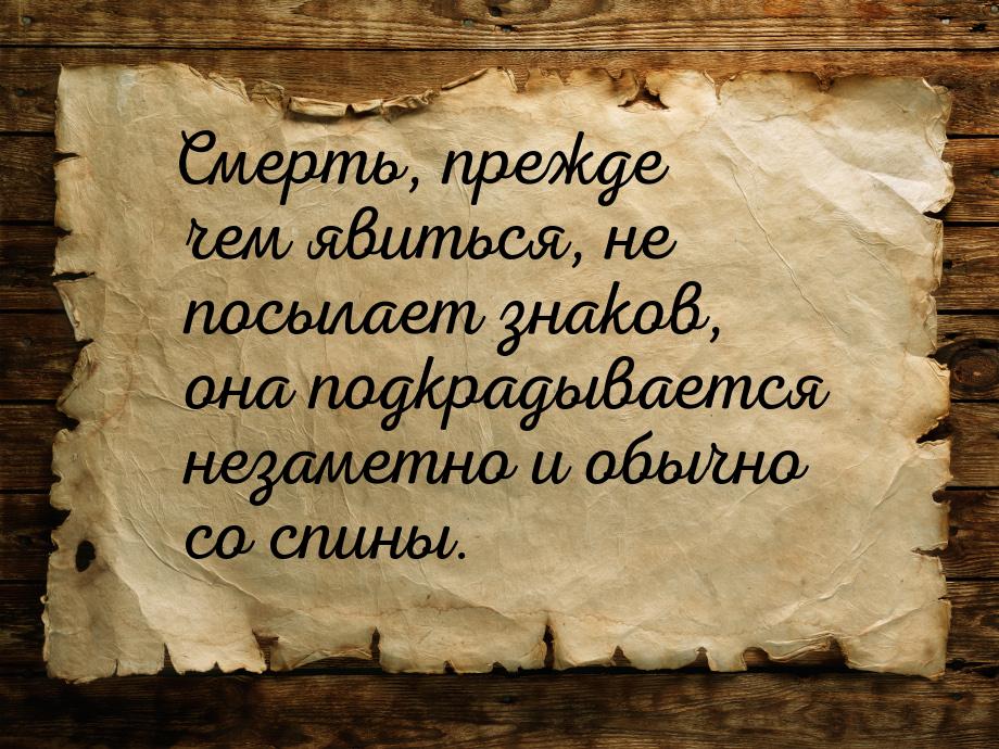 Смерть, прежде чем явиться, не посылает знаков, она подкрадывается незаметно и обычно со с