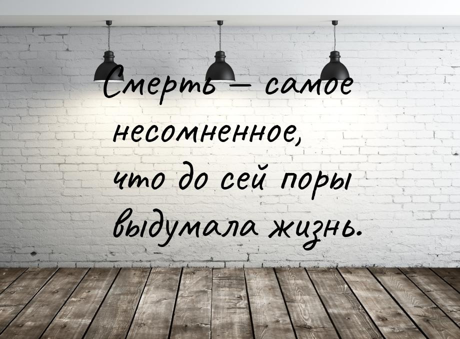 Смерть  самое несомненное, что до сей поры выдумала жизнь.