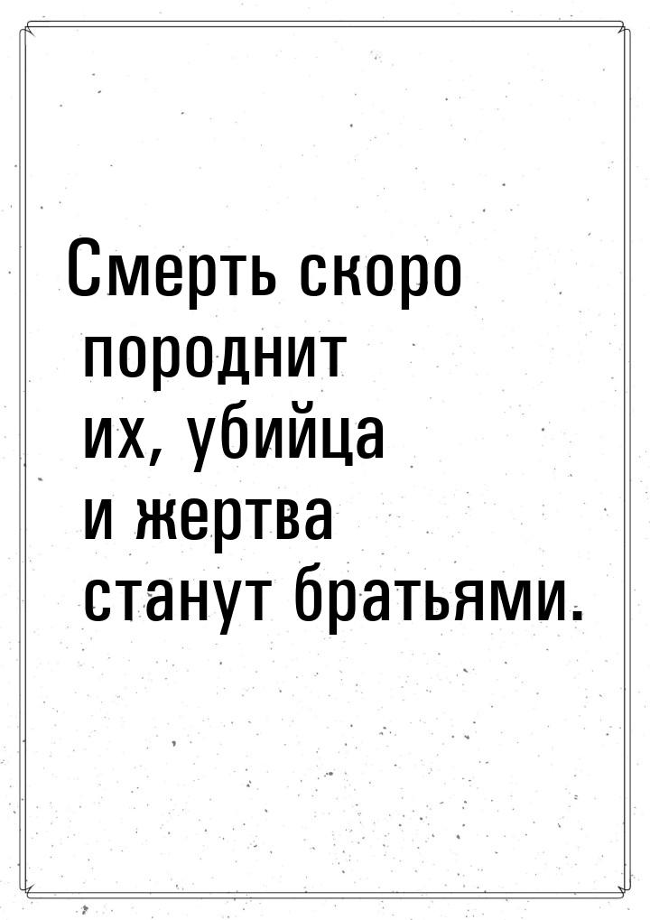 Смерть скоро породнит их, убийца и жертва станут братьями.