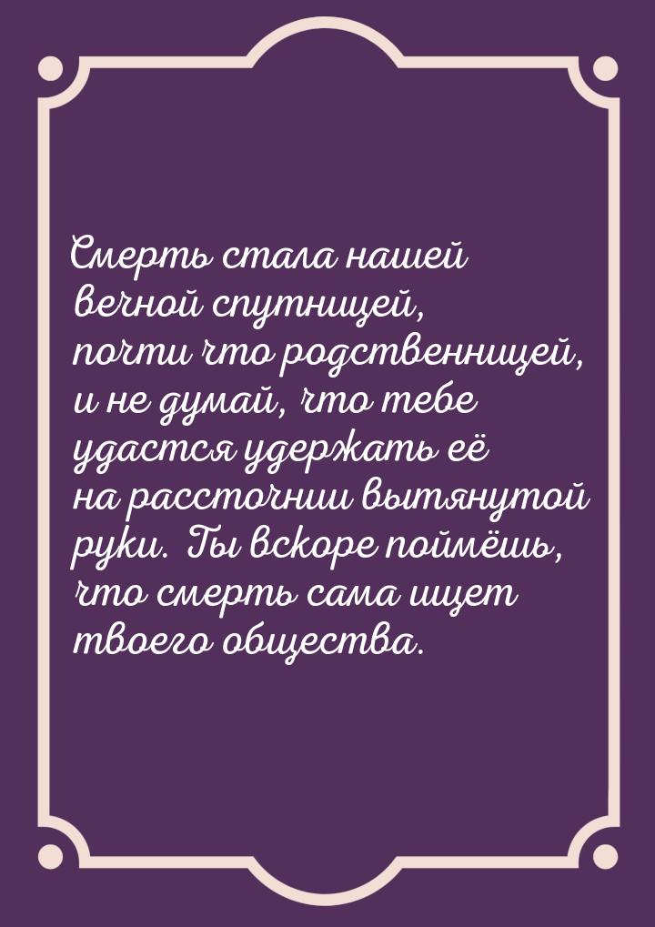 Смерть стала нашей вечной спутницей, почти что родственницей, и не думай, что тебе удастся