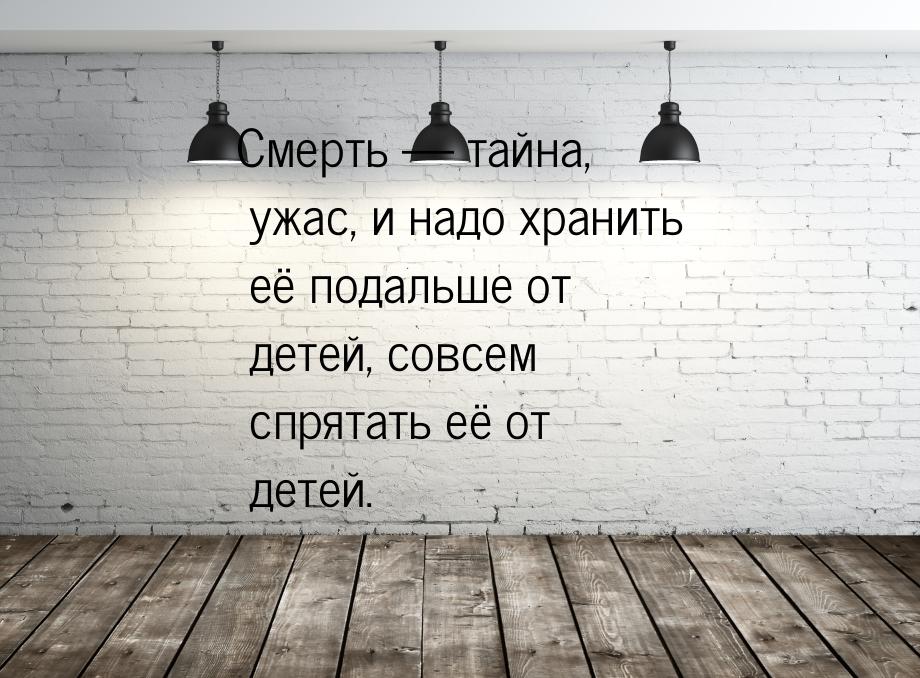 Смерть  тайна, ужас, и надо хранить её подальше от детей, совсем спрятать её от дет