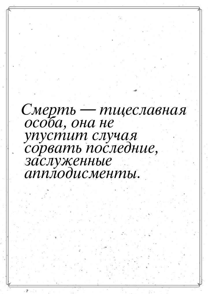 Смерть  тщеславная особа, она не упустит случая сорвать последние, заслуженные аппл