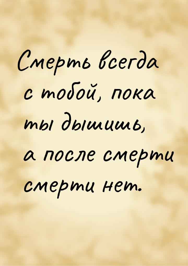 Смерть всегда с тобой, пока ты дышишь, а после смерти смерти нет.