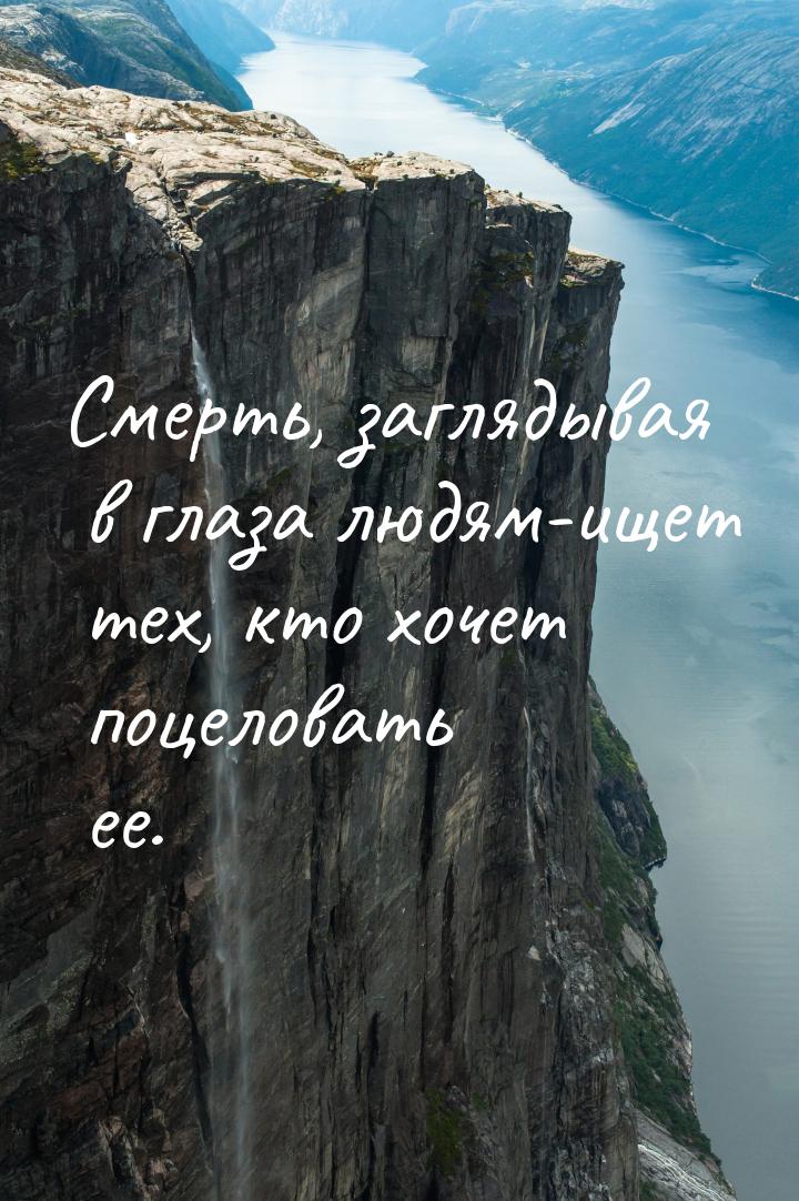 Смерть, заглядывая в глаза людям-ищет тех, кто хочет поцеловать ее.