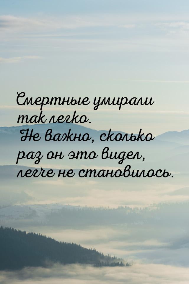 Смертные умирали так легко. Не важно, сколько раз он это видел, легче не становилось.