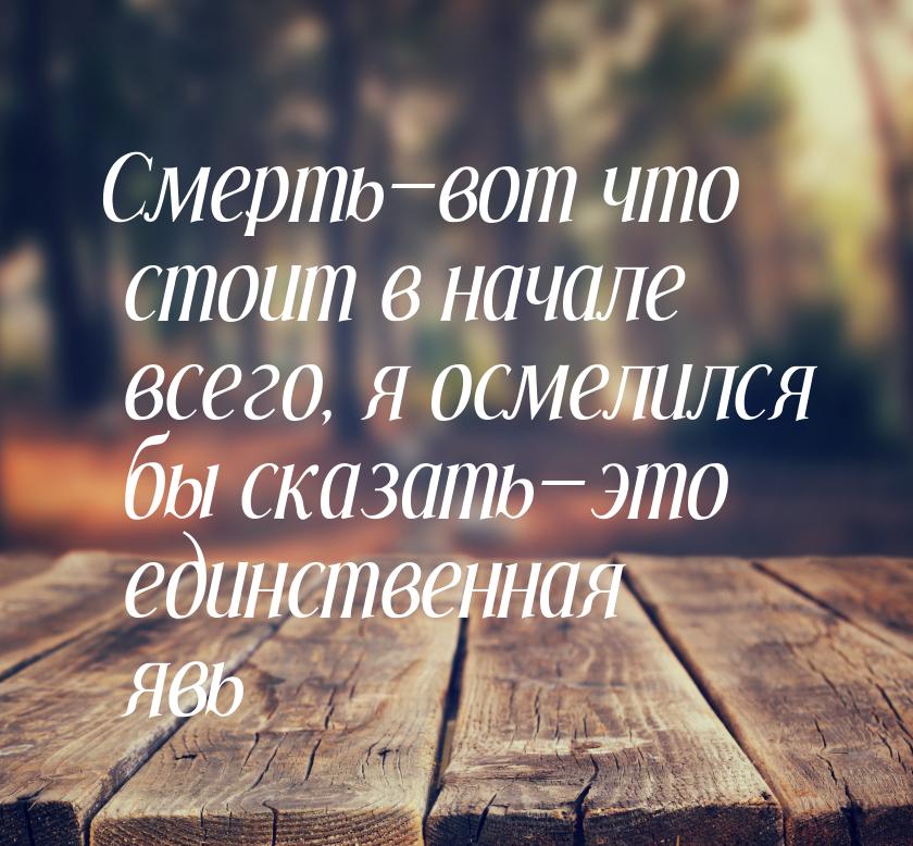 Смертьвот что стоит в начале всего, я осмелился бы сказатьэто единственная я