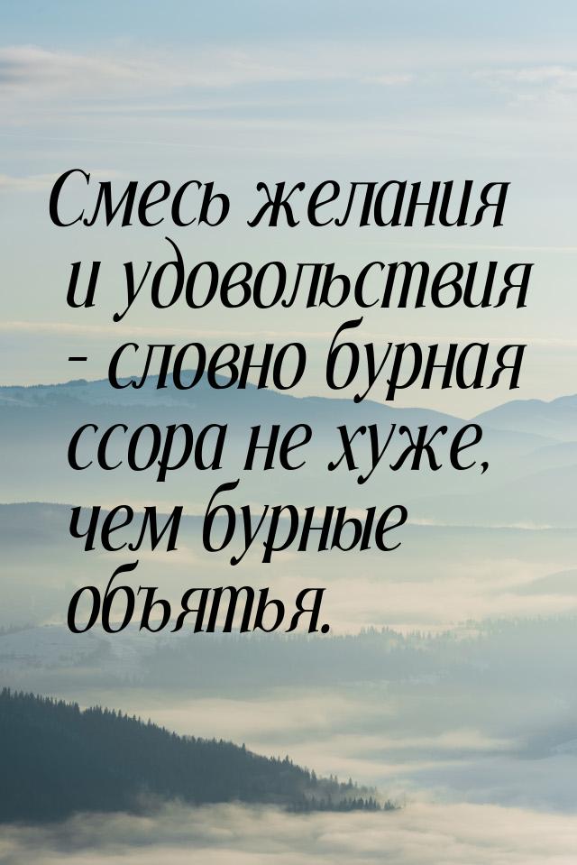 Смесь желания и удовольствия – словно бурная ссора не хуже, чем бурные объятья.