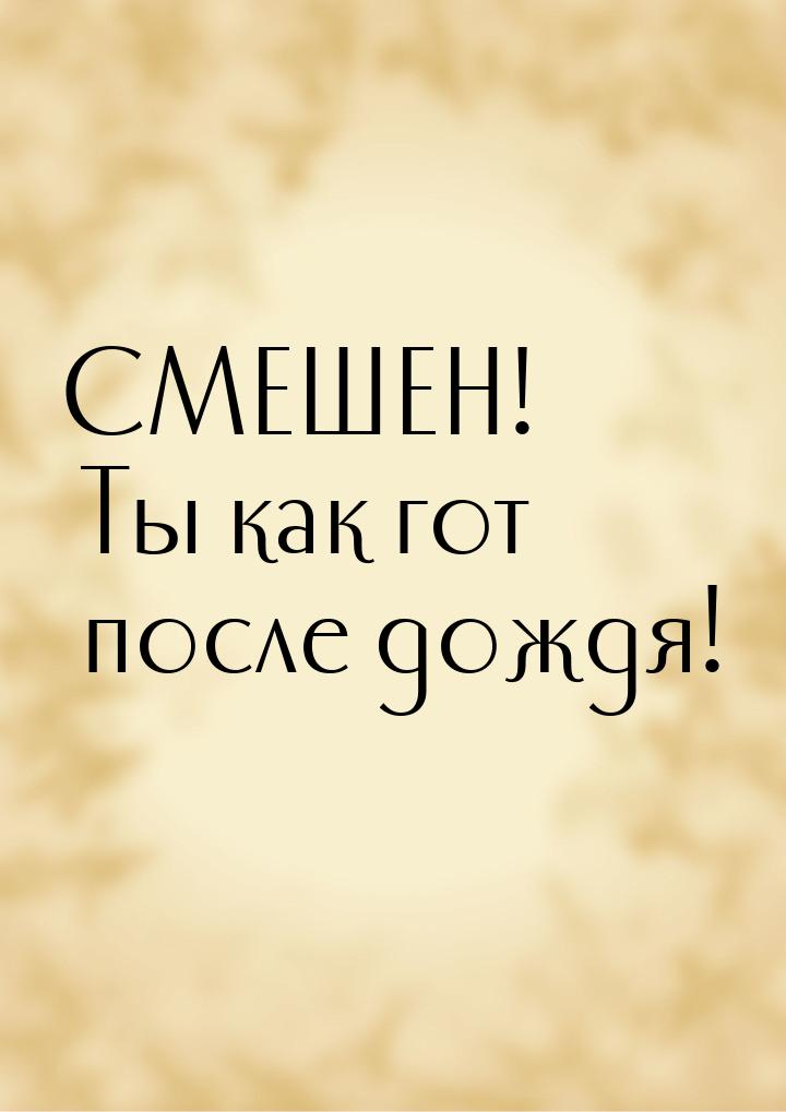 СМЕШЕН! Ты как гот после дождя!