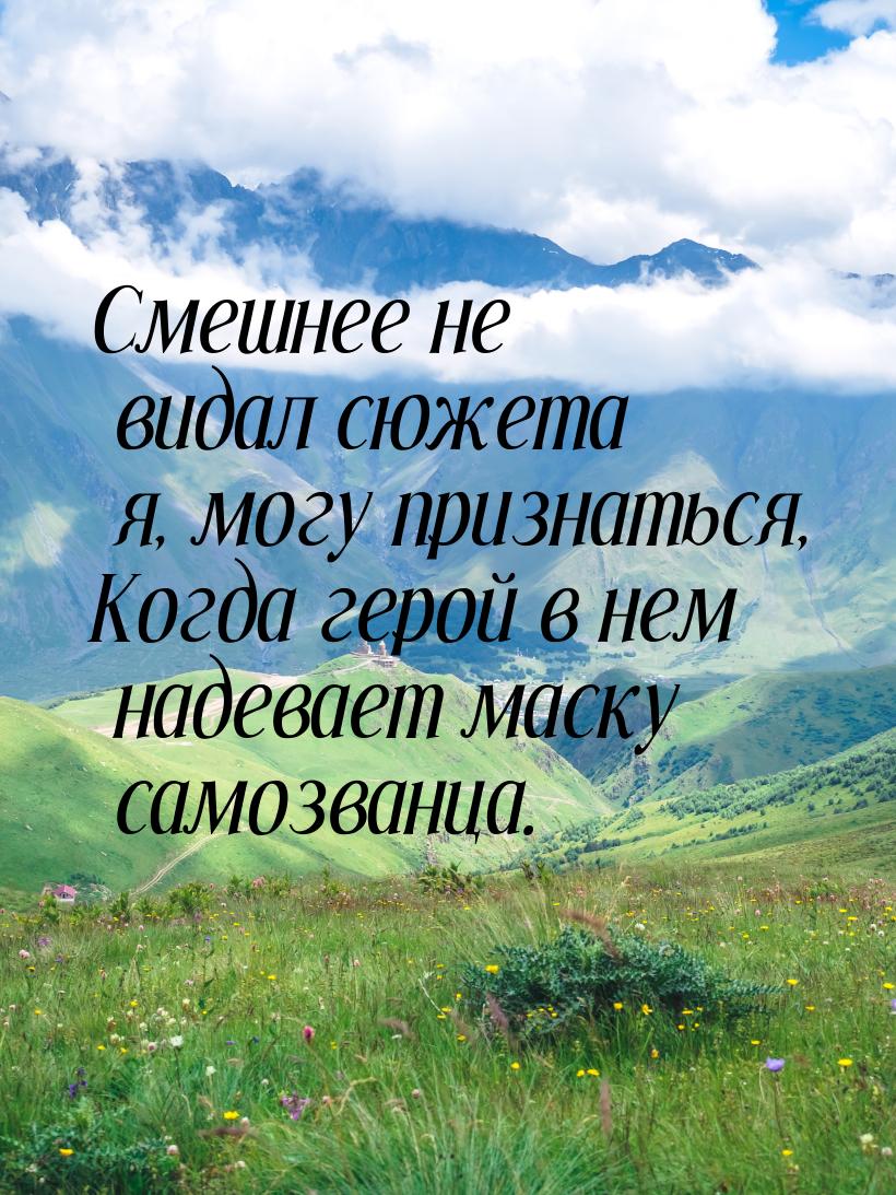 Смешнее не видал сюжета я, могу признаться, Когда герой в нем надевает маску самозванца.