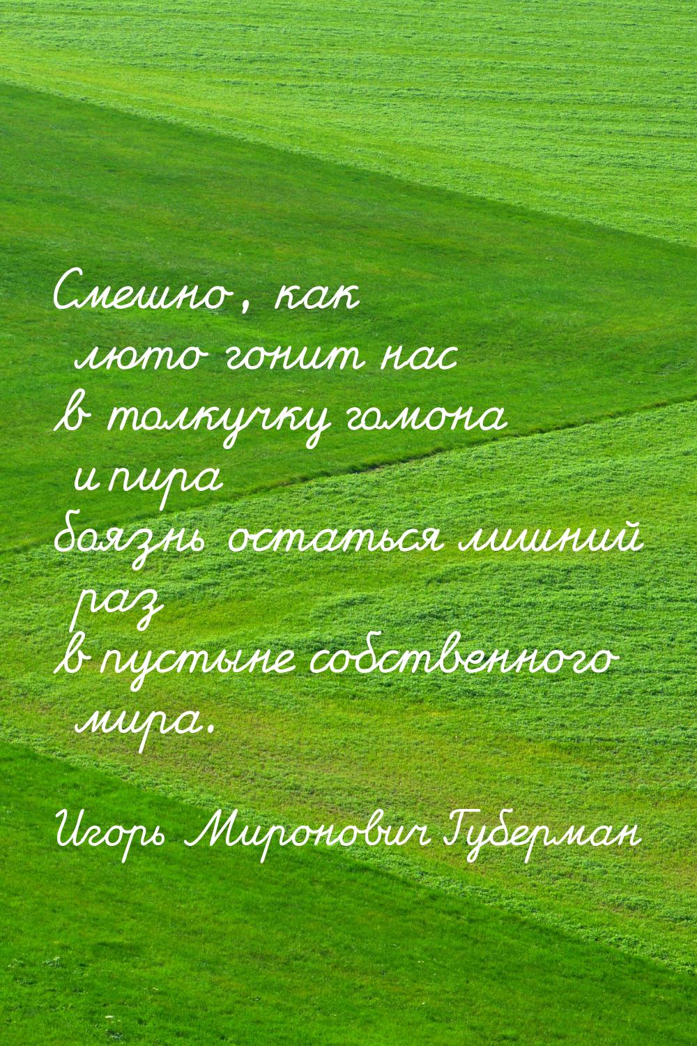 Смешно, как люто гонит нас в толкучку гомона и пира боязнь остаться лишний раз в пустыне с