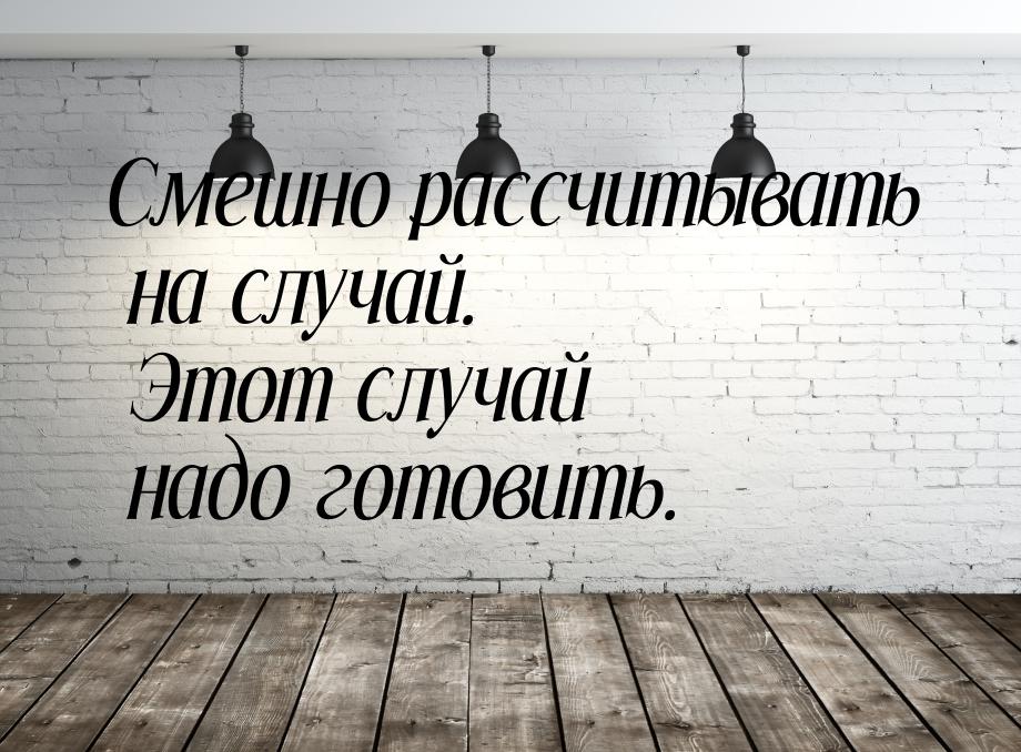 Смешно рассчитывать на случай. Этот случай надо готовить.