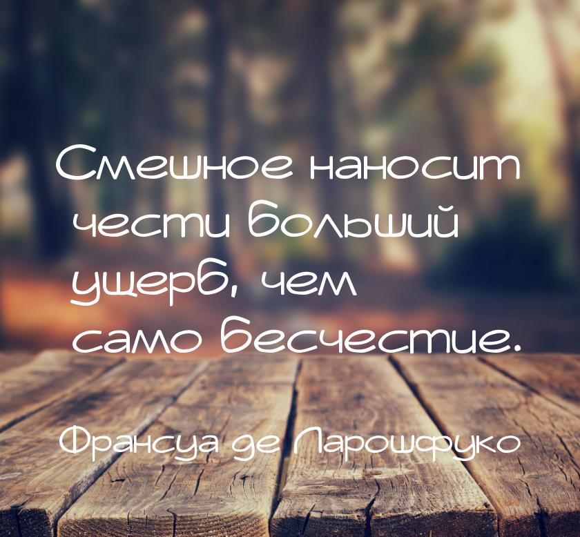 Смешное наносит чести больший ущерб, чем само бесчестие.