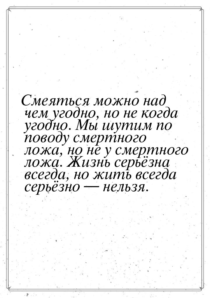 Смеяться можно над чем угодно, но не когда угодно. Мы шутим по поводу смертного ложа, но н