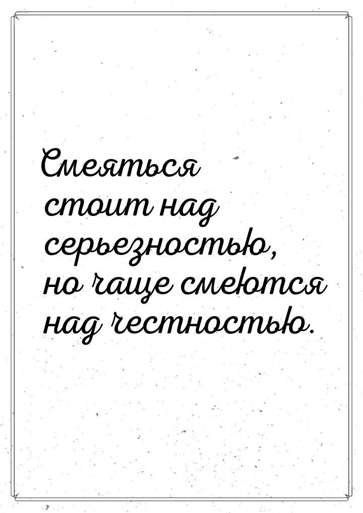 Смеяться стоит над серьезностью, но чаще смеются над честностью.