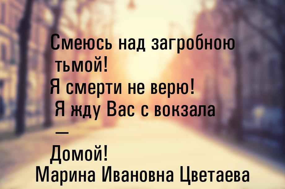 Смеюсь над загробною тьмой! Я смерти не верю! Я жду Вас с вокзала — Домой!