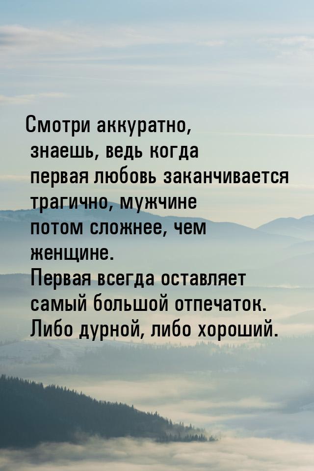 Смотри аккуратно, знаешь, ведь когда первая любовь заканчивается трагично, мужчине потом с