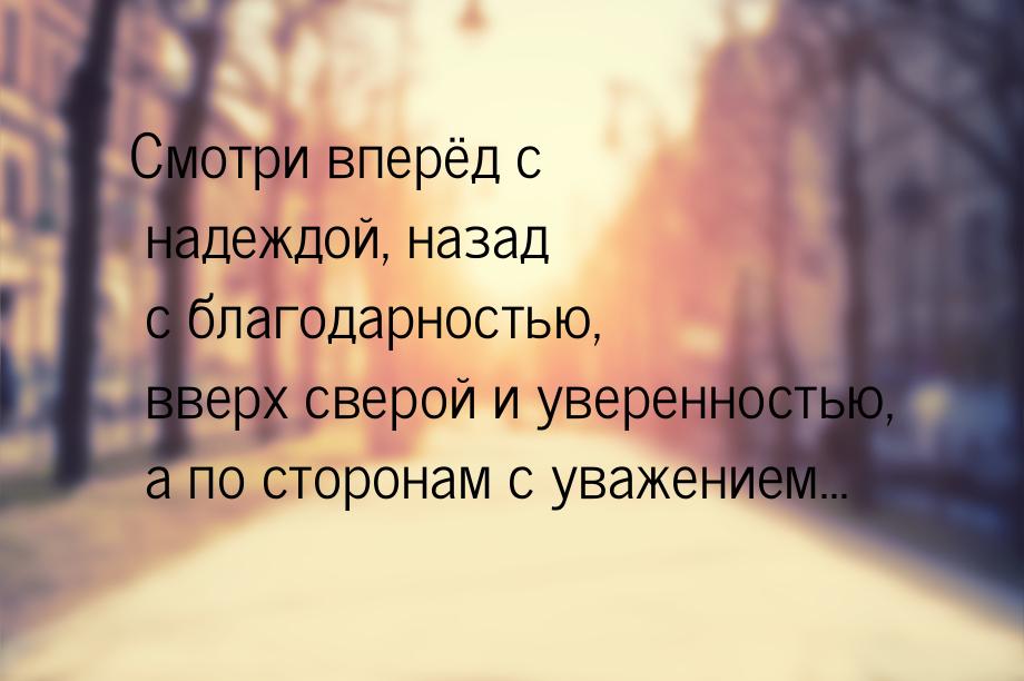 Смотри вперёд с надеждой, назад с благодарностью, вверх сверой и уверенностью, а по сторон