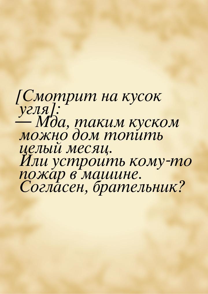 [Смотрит на кусок угля]:  Мда, таким куском можно дом топить целый месяц. Или устро