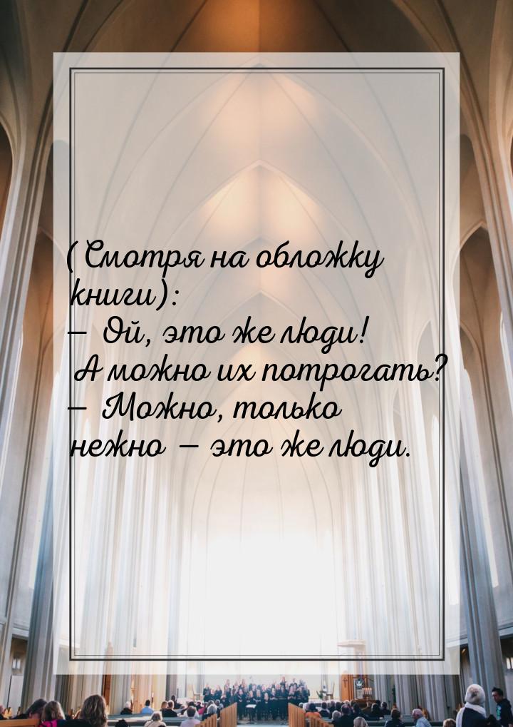 (Смотря на обложку книги):  Ой, это же люди! А можно их потрогать?  Можно, т