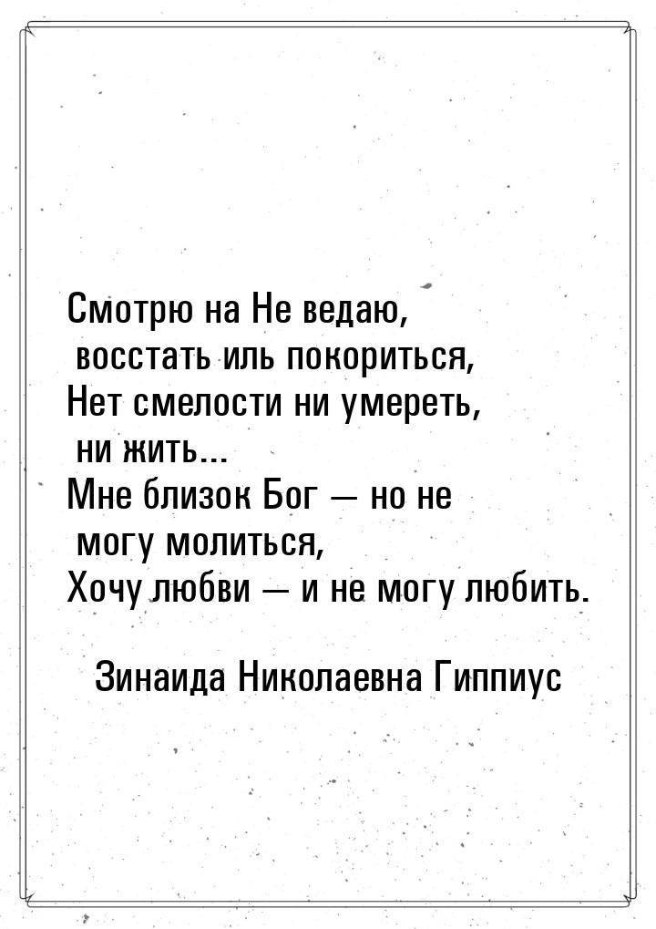 Смотрю на Не ведаю, восстать иль покориться, Нет смелости ни умереть, ни жить... Мне близо