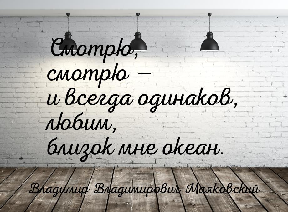 Смотрю, смотрю — и всегда одинаков, любим, близок мне океан.