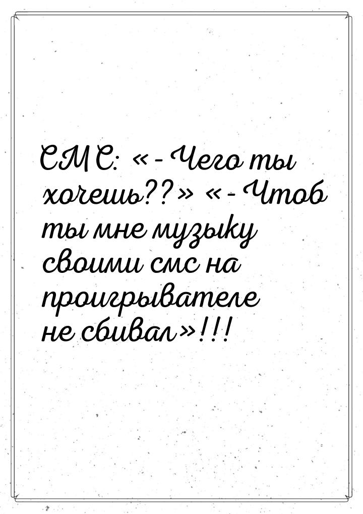 СМС: -Чего ты хочешь?? -Чтоб ты мне музыку своими смс на проигрывател