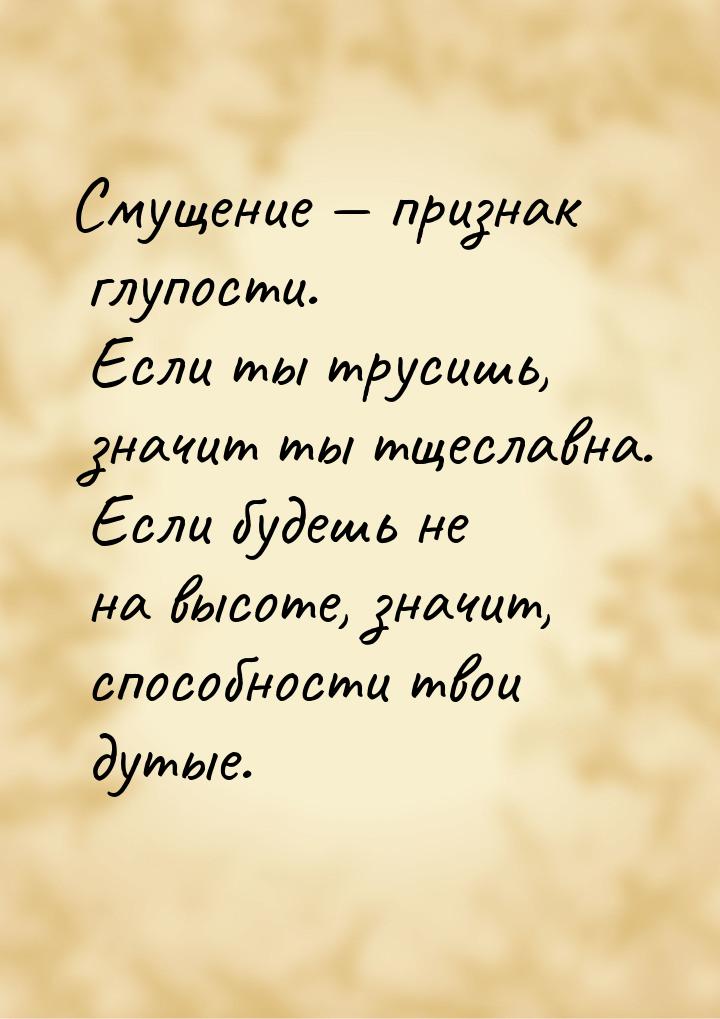 Смущение  признак глупости. Если ты трусишь, значит ты тщеславна. Если будешь не на