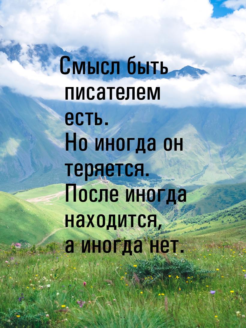 Смысл быть писателем есть. Но иногда он теряется. После иногда находится, а иногда нет.