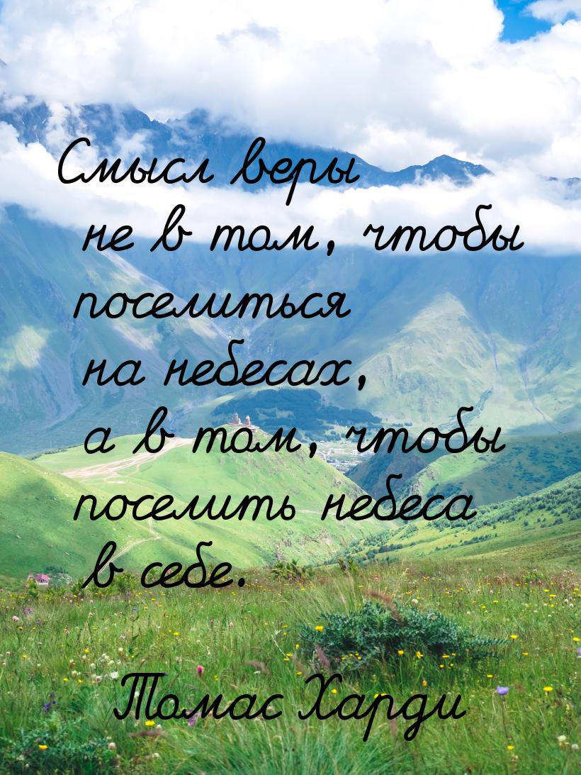 Смысл веры не в том, чтобы поселиться на небесах, а в том, чтобы поселить небеса в себе.