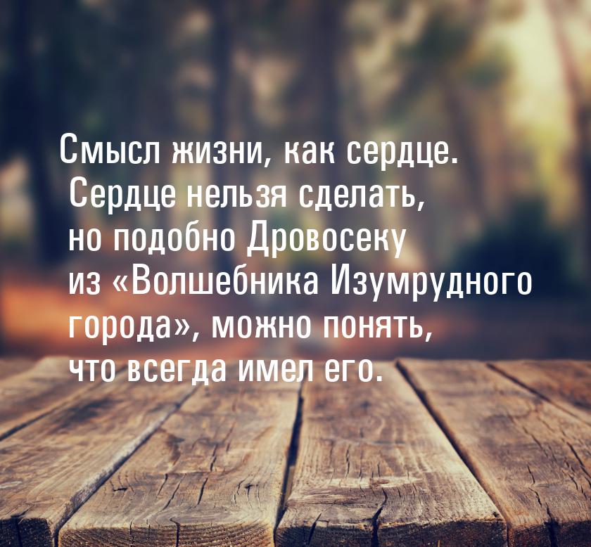 Смысл жизни, как сердце. Сердце нельзя сделать, но подобно Дровосеку из Волшебника 